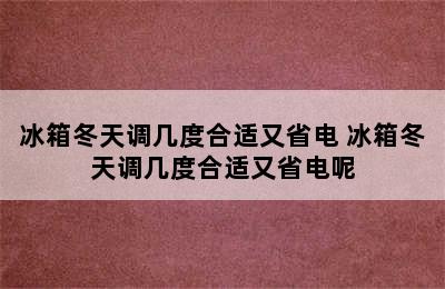 冰箱冬天调几度合适又省电 冰箱冬天调几度合适又省电呢